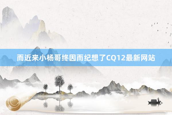 而近来小杨哥终因而纪想了CQ12最新网站