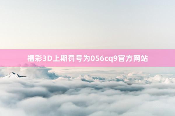 福彩3D上期罚号为056cq9官方网站